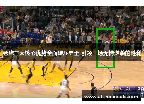 老鹰三大核心优势全面碾压勇士 引领一场无情逆袭的胜利