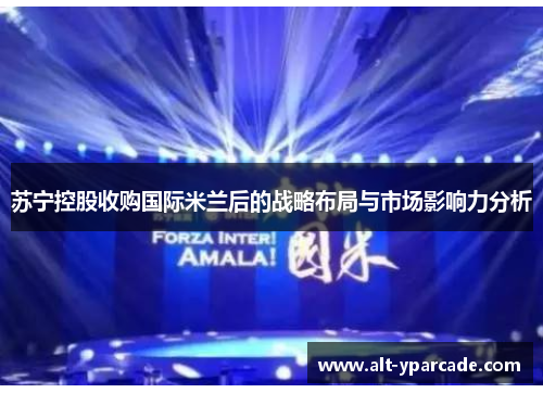 苏宁控股收购国际米兰后的战略布局与市场影响力分析