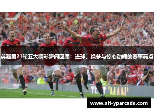 英超第21轮五大精彩瞬间回顾：进球、绝杀与惊心动魄的赛事亮点