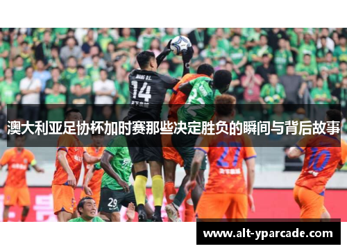 澳大利亚足协杯加时赛那些决定胜负的瞬间与背后故事