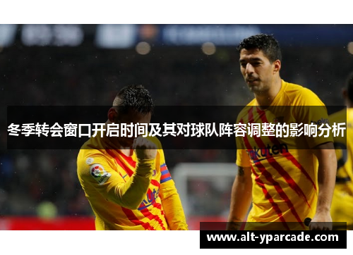 冬季转会窗口开启时间及其对球队阵容调整的影响分析