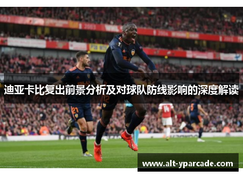 迪亚卡比复出前景分析及对球队防线影响的深度解读