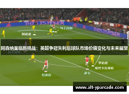 阿森纳面临新挑战:英超争冠失利后球队市场价值变化与未来展望 阿森纳面临新挑战:英超争冠失利后球队市场价值变化与未来展望