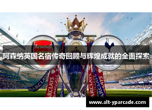 阿森纳英国名宿传奇回顾与辉煌成就的全面探索