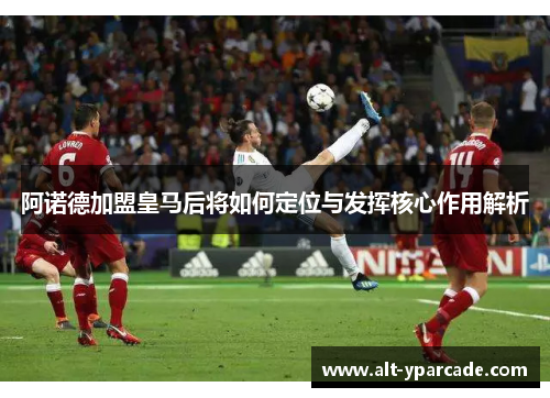 阿诺德加盟皇马后将如何定位与发挥核心作用解析