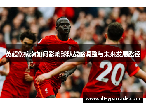 英超伤病潮如何影响球队战略调整与未来发展路径 英超伤病潮如何影响球队战略调整与未来发展路径