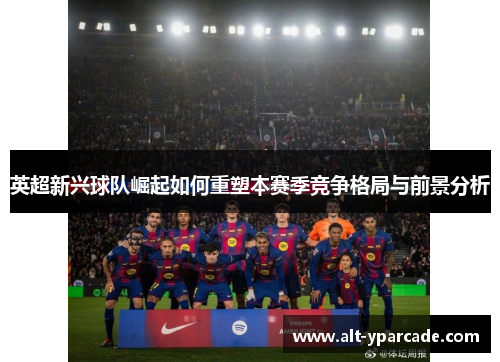 英超新兴球队崛起如何重塑本赛季竞争格局与前景分析 英超新兴球队崛起如何重塑本赛季竞争格局与前景分析