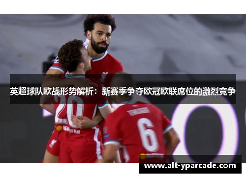 英超球队欧战形势解析:新赛季争夺欧冠欧联席位的激烈竞争 英超球队欧战形势解析:新赛季争夺欧冠欧联席位的激烈竞争