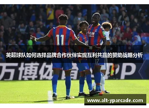 英超球队如何选择品牌合作伙伴实现互利共赢的赞助战略分析 英超球队如何选择品牌合作伙伴实现互利共赢的赞助战略分析