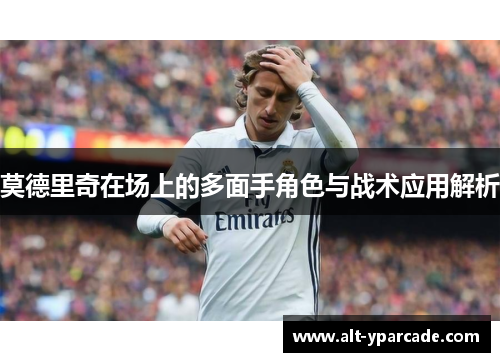 莫德里奇在场上的多面手角色与战术应用解析 莫德里奇在场上的多面手角色与战术应用解析