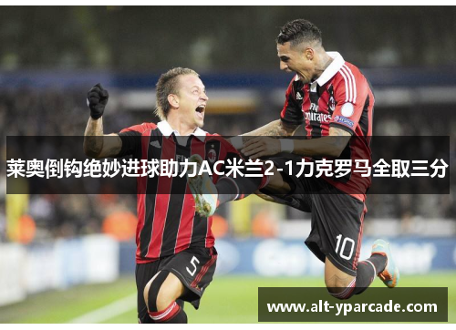 莱奥倒钩绝妙进球助力AC米兰2-1力克罗马全取三分 莱奥倒钩绝妙进球助力AC米兰2-1力克罗马全取三分