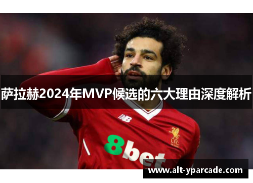 萨拉赫2024年MVP候选的六大理由深度解析 萨拉赫2024年MVP候选的六大理由深度解析