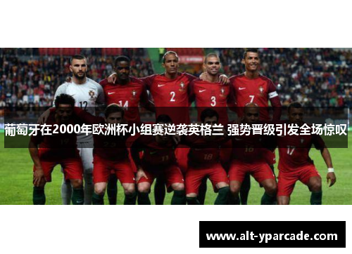 葡萄牙在2000年欧洲杯小组赛逆袭英格兰 强势晋级引发全场惊叹