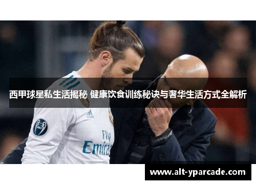 西甲球星私生活揭秘 健康饮食训练秘诀与奢华生活方式全解析 西甲球星私生活揭秘 健康饮食训练秘诀与奢华生活方式全解析