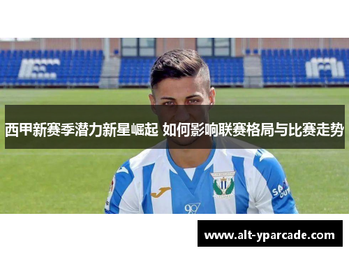 西甲新赛季潜力新星崛起 如何影响联赛格局与比赛走势 西甲新赛季潜力新星崛起 如何影响联赛格局与比赛走势