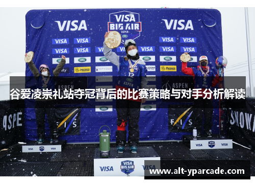 谷爱凌崇礼站夺冠背后的比赛策略与对手分析解读 谷爱凌崇礼站夺冠背后的比赛策略与对手分析解读