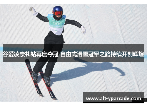 谷爱凌崇礼站再度夺冠 自由式滑雪冠军之路持续开创辉煌