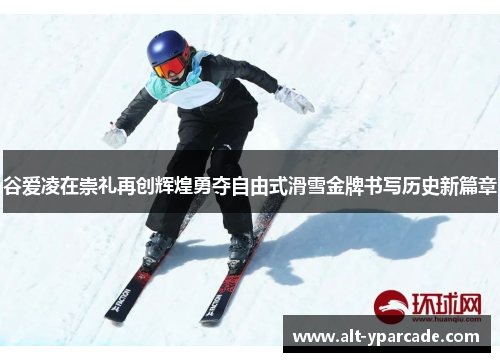 谷爱凌在崇礼再创辉煌勇夺自由式滑雪金牌书写历史新篇章 谷爱凌在崇礼再创辉煌勇夺自由式滑雪金牌书写历史新篇章