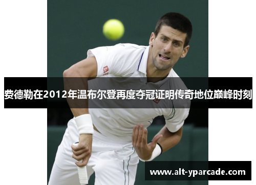 费德勒在2012年温布尔登再度夺冠证明传奇地位巅峰时刻 费德勒在2012年温布尔登再度夺冠证明传奇地位巅峰时刻