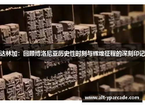 达林加:回顾博洛尼亚历史性时刻与辉煌征程的深刻印记 达林加:回顾博洛尼亚历史性时刻与辉煌征程的深刻印记