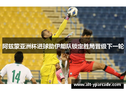 阿兹蒙亚洲杯进球助伊朗队锁定胜局晋级下一轮 阿兹蒙亚洲杯进球助伊朗队锁定胜局晋级下一轮