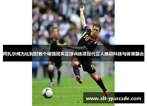 阿扎尔成为比利时首个增强现实足球训练项目代言人推动科技与体育融合 阿扎尔成为比利时首个增强现实足球训练项目代言人推动科技与体育融合