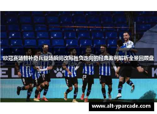 欧冠赛场替补奇兵登场瞬间改写胜负走向的经典案例解析全景回顾盘