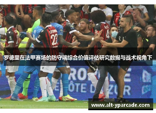 罗德里在法甲赛场的防守端综合价值评估研究数据与战术视角下 罗德里在法甲赛场的防守端综合价值评估研究数据与战术视角下