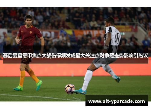 赛后复盘意甲焦点大战伤停频发成最大关注点对争冠走势影响引热议