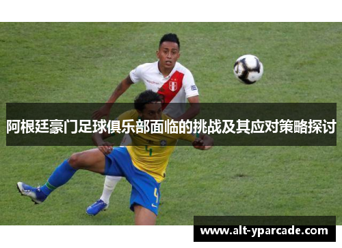 阿根廷豪门足球俱乐部面临的挑战及其应对策略探讨 阿根廷豪门足球俱乐部面临的挑战及其应对策略探讨