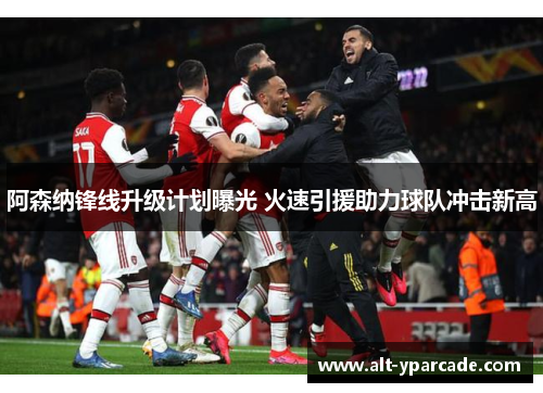 阿森纳锋线升级计划曝光 火速引援助力球队冲击新高