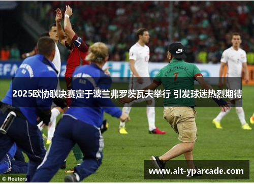 2025欧协联决赛定于波兰弗罗茨瓦夫举行 引发球迷热烈期待 2025欧协联决赛定于波兰弗罗茨瓦夫举行 引发球迷热烈期待