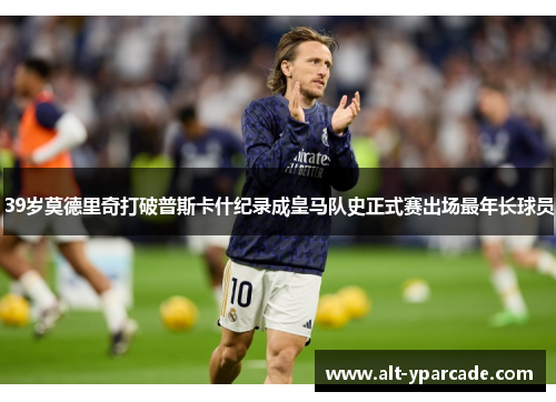 39岁莫德里奇打破普斯卡什纪录成皇马队史正式赛出场最年长球员 39岁莫德里奇打破普斯卡什纪录成皇马队史正式赛出场最年长球员