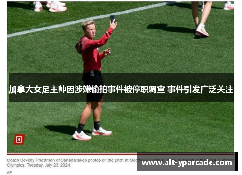 加拿大女足主帅因涉嫌偷拍事件被停职调查 事件引发广泛关注
