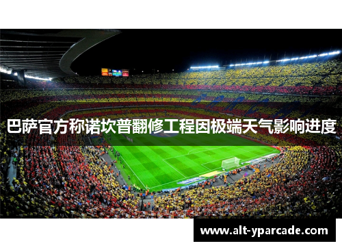 巴萨官方称诺坎普翻修工程因极端天气影响进度