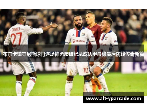 布尔卡镇守尼斯球门连场神勇屡破纪录成法甲最稳最后防线传奇新篇
