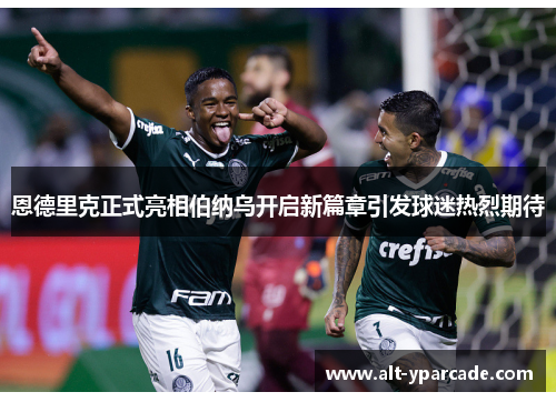 恩德里克正式亮相伯纳乌开启新篇章引发球迷热烈期待