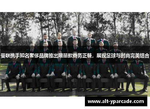 曼联携手知名奢侈品牌推出限量款商务正装，展现足球与时尚完美结合