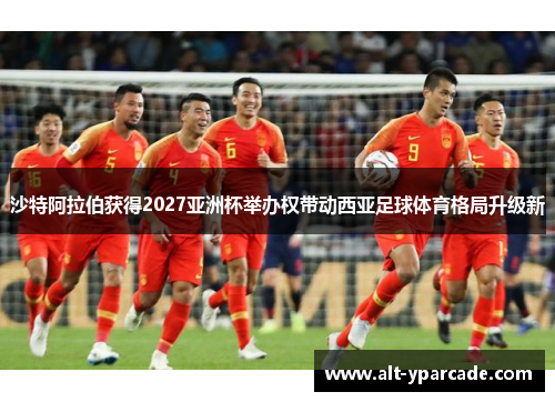 沙特阿拉伯获得2027亚洲杯举办权带动西亚足球体育格局升级新 沙特阿拉伯获得2027亚洲杯举办权带动西亚足球体育格局升级新