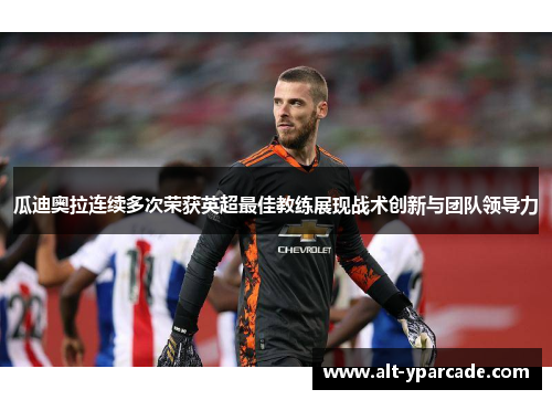 瓜迪奥拉连续多次荣获英超最佳教练展现战术创新与团队领导力