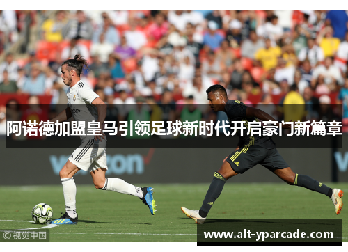 阿诺德加盟皇马引领足球新时代开启豪门新篇章