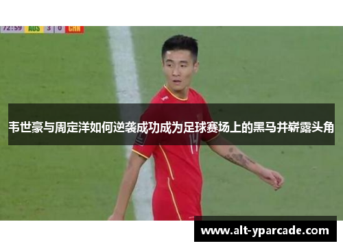 韦世豪与周定洋如何逆袭成功成为足球赛场上的黑马并崭露头角