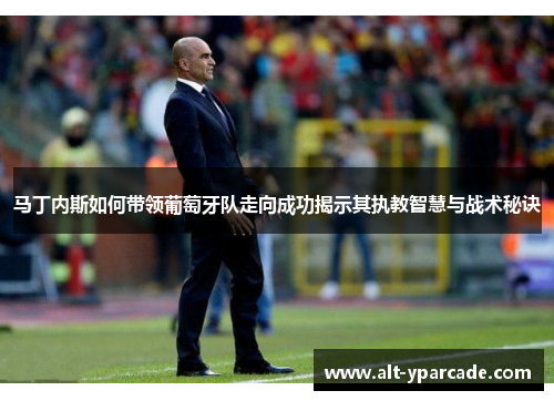 马丁内斯如何带领葡萄牙队走向成功揭示其执教智慧与战术秘诀