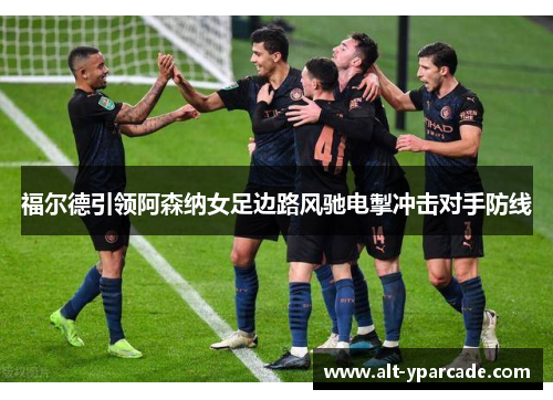 福尔德引领阿森纳女足边路风驰电掣冲击对手防线 福尔德引领阿森纳女足边路风驰电掣冲击对手防线