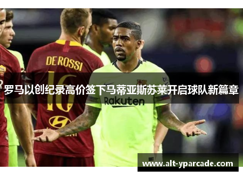 罗马以创纪录高价签下马蒂亚斯苏莱开启球队新篇章 罗马以创纪录高价签下马蒂亚斯苏莱开启球队新篇章