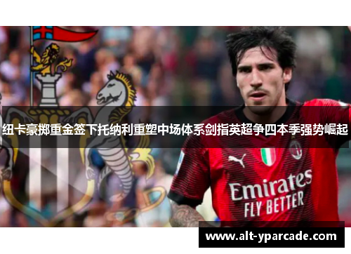 纽卡豪掷重金签下托纳利重塑中场体系剑指英超争四本季强势崛起