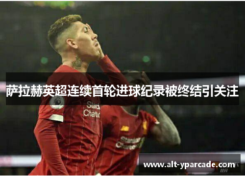 萨拉赫英超连续首轮进球纪录被终结引关注