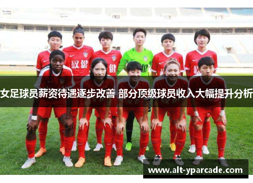 女足球员薪资待遇逐步改善 部分顶级球员收入大幅提升分析 女足球员薪资待遇逐步改善 部分顶级球员收入大幅提升分析